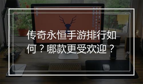 传奇永恒手游排行如何？哪款更受欢迎？