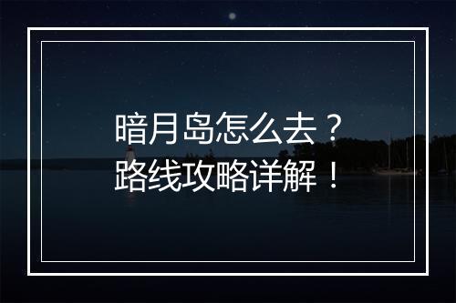 暗月岛怎么去？路线攻略详解！