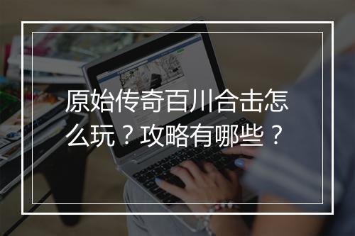 原始传奇百川合击怎么玩？攻略有哪些？