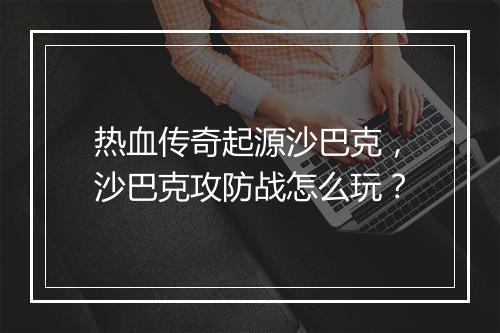 热血传奇起源沙巴克，沙巴克攻防战怎么玩？