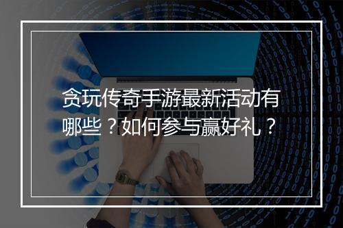 贪玩传奇手游最新活动有哪些？如何参与赢好礼？