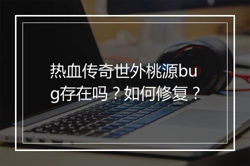 热血传奇世外桃源bug存在吗？如何修复？