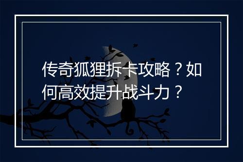 传奇狐狸拆卡攻略？如何高效提升战斗力？