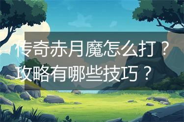 传奇赤月魔怎么打？攻略有哪些技巧？