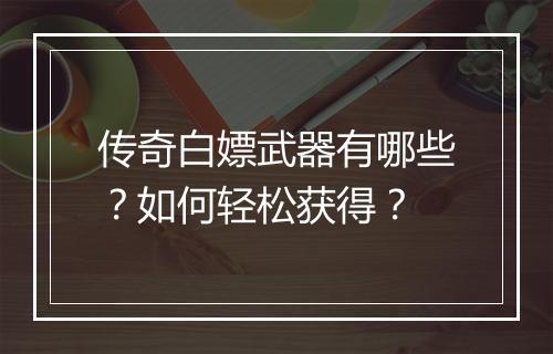 传奇白嫖武器有哪些？如何轻松获得？