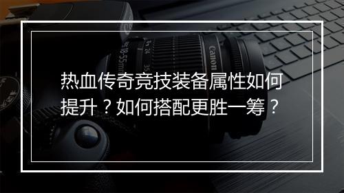 热血传奇竞技装备属性如何提升？如何搭配更胜一筹？