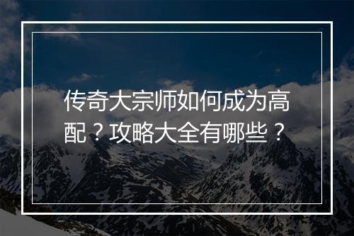 传奇大宗师如何成为高配？攻略大全有哪些？