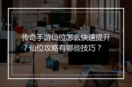 传奇手游仙位怎么快速提升？仙位攻略有哪些技巧？