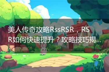 美人传奇攻略RssRSR，RSR如何快速提升？攻略技巧揭秘！