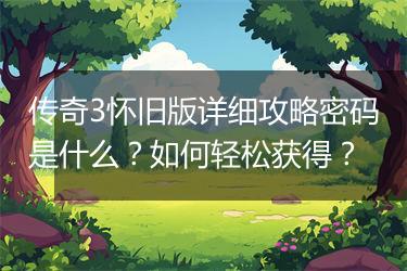 传奇3怀旧版详细攻略密码是什么？如何轻松获得？