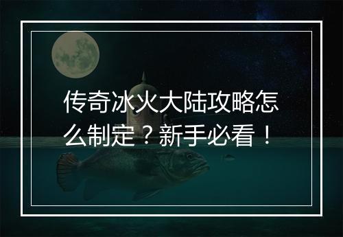 传奇冰火大陆攻略怎么制定？新手必看！