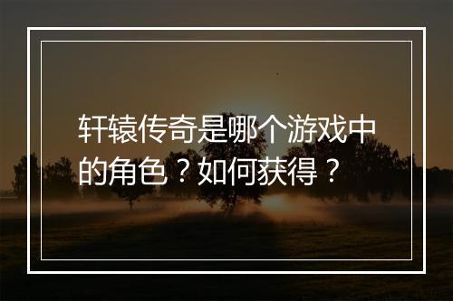 轩辕传奇是哪个游戏中的角色？如何获得？
