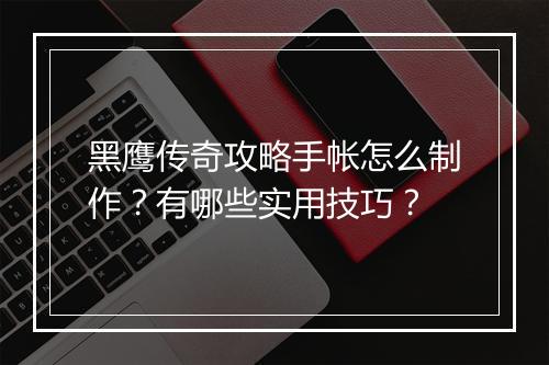 黑鹰传奇攻略手帐怎么制作？有哪些实用技巧？