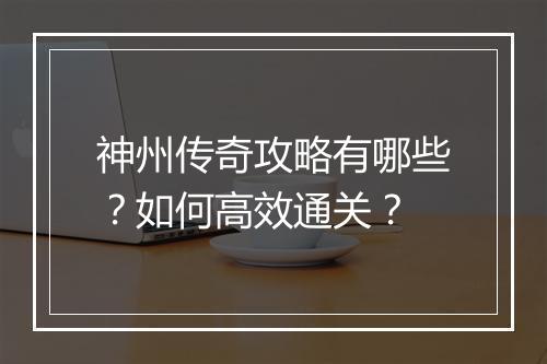 神州传奇攻略有哪些？如何高效通关？