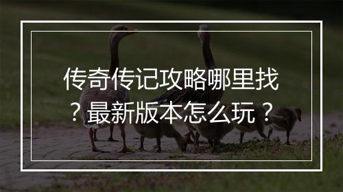 传奇传记攻略哪里找？最新版本怎么玩？