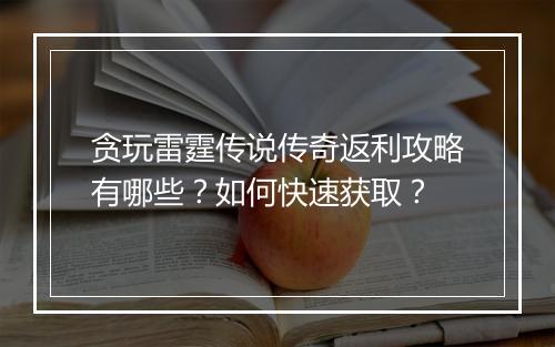 贪玩雷霆传说传奇返利攻略有哪些？如何快速获取？