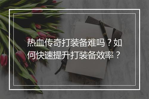 热血传奇打装备难吗？如何快速提升打装备效率？