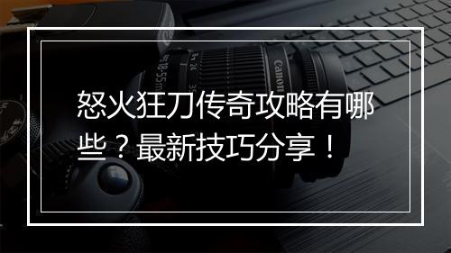 怒火狂刀传奇攻略有哪些？最新技巧分享！