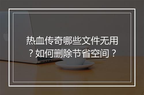 热血传奇哪些文件无用？如何删除节省空间？