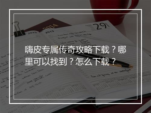 嗨皮专属传奇攻略下载？哪里可以找到？怎么下载？