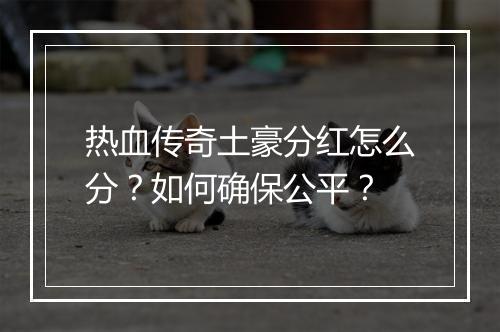 热血传奇土豪分红怎么分？如何确保公平？