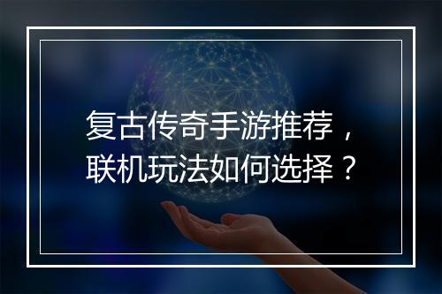 复古传奇手游推荐，联机玩法如何选择？