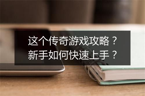 这个传奇游戏攻略？新手如何快速上手？