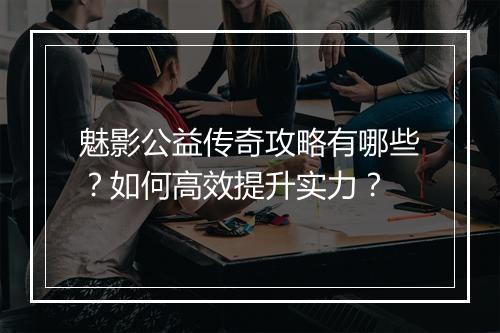 魅影公益传奇攻略有哪些？如何高效提升实力？