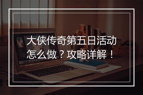 大侠传奇第五日活动怎么做？攻略详解！