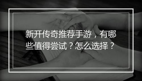 新开传奇推荐手游，有哪些值得尝试？怎么选择？