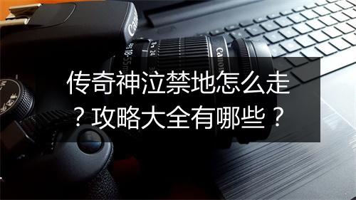 传奇神泣禁地怎么走？攻略大全有哪些？