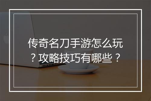 传奇名刀手游怎么玩？攻略技巧有哪些？