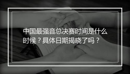 中国最强音总决赛时间是什么时候？具体日期揭晓了吗？