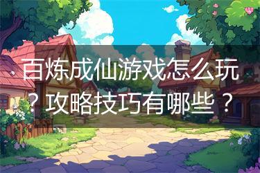 百炼成仙游戏怎么玩？攻略技巧有哪些？