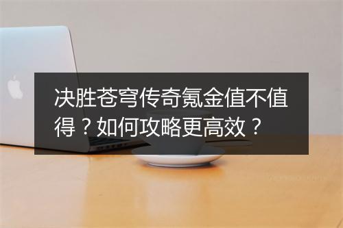 决胜苍穹传奇氪金值不值得？如何攻略更高效？