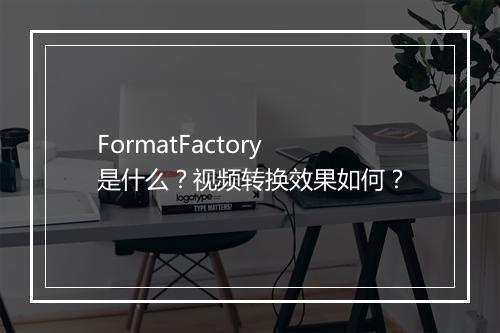 FormatFactory是什么？视频转换效果如何？