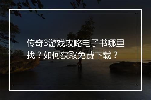 传奇3游戏攻略电子书哪里找？如何获取免费下载？