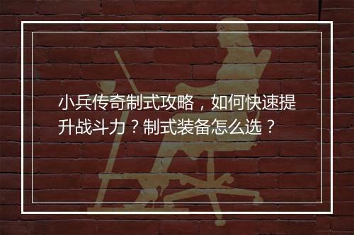 小兵传奇制式攻略，如何快速提升战斗力？制式装备怎么选？