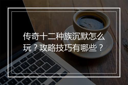 传奇十二种族沉默怎么玩？攻略技巧有哪些？