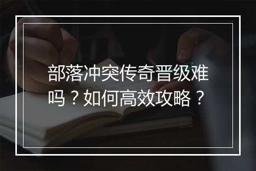 部落冲突传奇晋级难吗？如何高效攻略？
