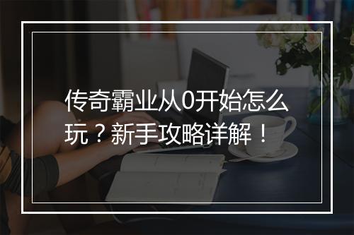 传奇霸业从0开始怎么玩？新手攻略详解！