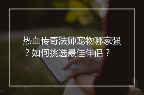 热血传奇法师宠物哪家强？如何挑选最佳伴侣？