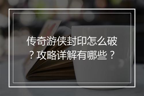 传奇游侠封印怎么破？攻略详解有哪些？