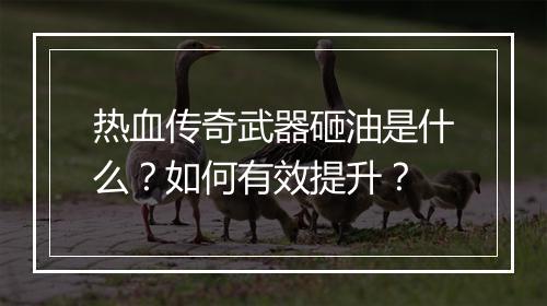 热血传奇武器砸油是什么？如何有效提升？