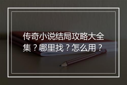 传奇小说结局攻略大全集？哪里找？怎么用？