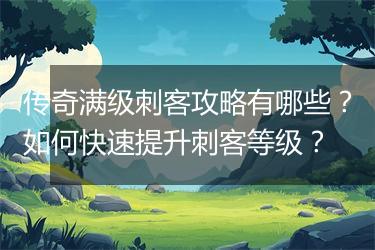 传奇满级刺客攻略有哪些？如何快速提升刺客等级？
