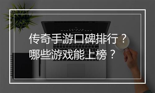 传奇手游口碑排行？哪些游戏能上榜？