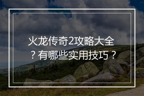 火龙传奇2攻略大全？有哪些实用技巧？