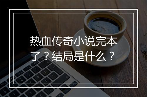 热血传奇小说完本了？结局是什么？