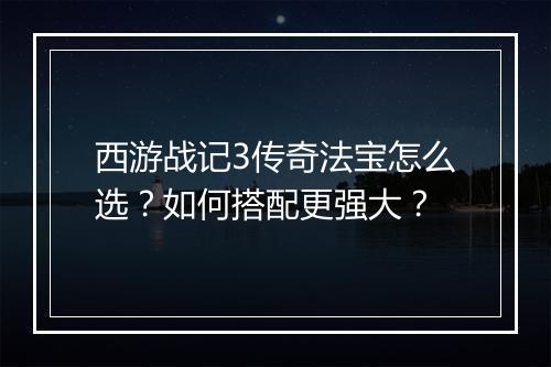 西游战记3传奇法宝怎么选？如何搭配更强大？